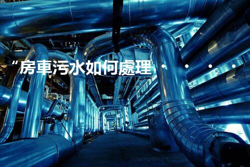 “房車污水如何處理？綠色環(huán)保新方案引領(lǐng)出行新風(fēng)尚”